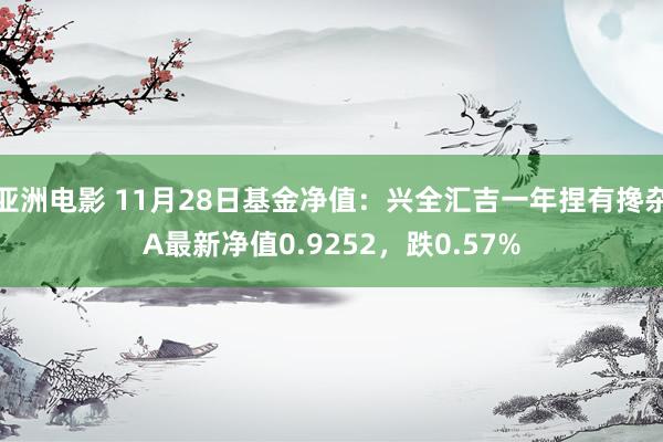 亚洲电影 11月28日基金净值：兴全汇吉一年捏有搀杂A最新净值0.9252，跌0.57%