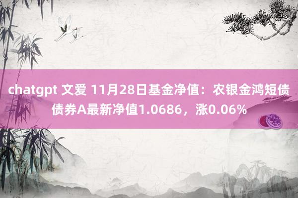 chatgpt 文爱 11月28日基金净值：农银金鸿短债债券A最新净值1.0686，涨0.06%
