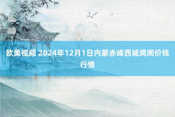 欧美视频 2024年12月1日内蒙赤峰西城阛阓价钱行情