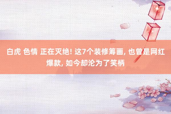 白虎 色情 正在灭绝! 这7个装修筹画， 也曾是网红爆款， 如今却沦为了笑柄