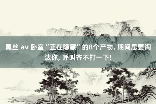 黑丝 av 卧室“正在隐藏”的8个产物， 期间思要淘汰你， 呼叫齐不打一下!