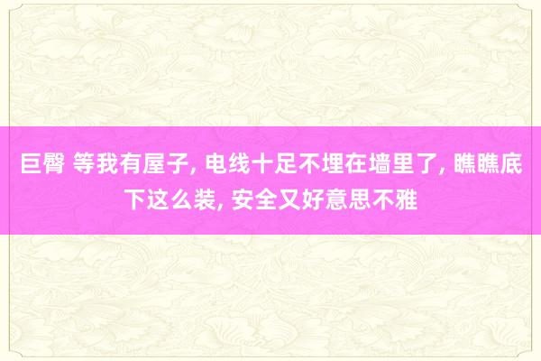 巨臀 等我有屋子， 电线十足不埋在墙里了， 瞧瞧底下这么装， 安全又好意思不雅
