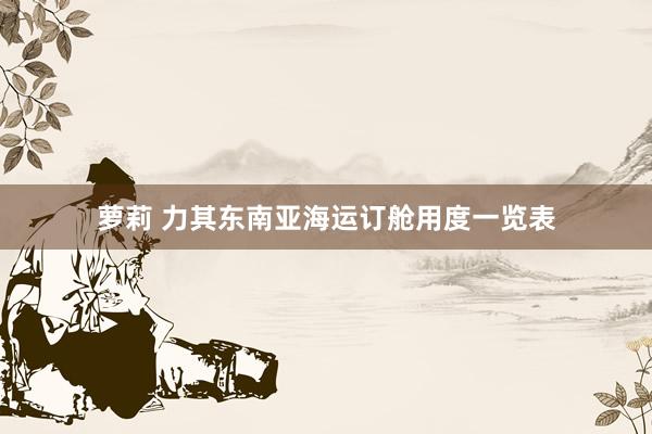 萝莉 力其东南亚海运订舱用度一览表