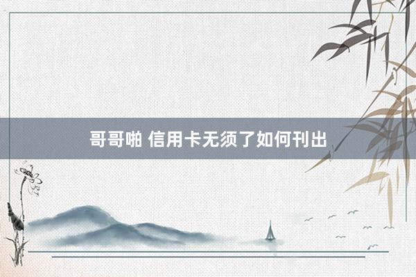 哥哥啪 信用卡无须了如何刊出