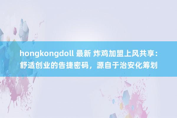 hongkongdoll 最新 炸鸡加盟上风共享：舒适创业的告捷密码，源自于治安化筹划