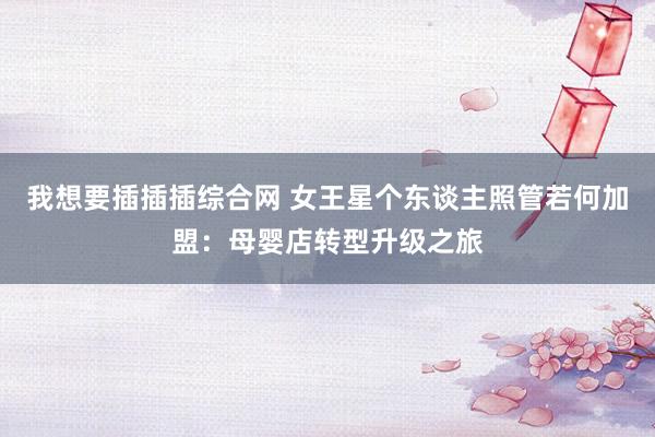 我想要插插插综合网 女王星个东谈主照管若何加盟：母婴店转型升级之旅