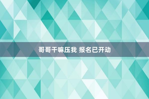 哥哥干嘛压我 报名已开动