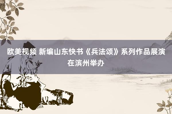欧美视频 新编山东快书《兵法颂》系列作品展演在滨州举办