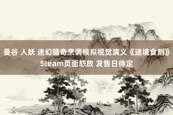 曼谷 人妖 迷幻猎奇烹调模拟视觉演义《迷境食刻》Steam页面怒放 发售日待定