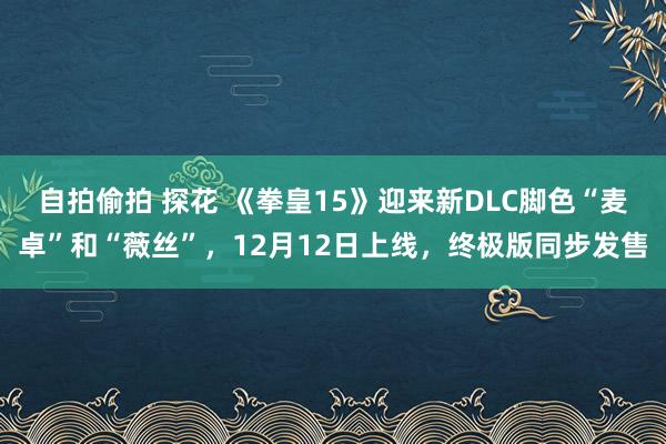 自拍偷拍 探花 《拳皇15》迎来新DLC脚色“麦卓”和“薇丝”，12月12日上线，终极版同步发售