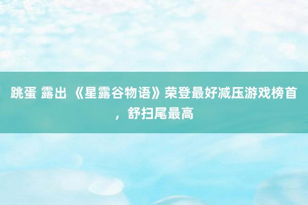 跳蛋 露出 《星露谷物语》荣登最好减压游戏榜首，舒扫尾最高