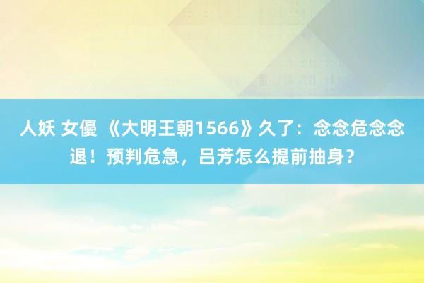 人妖 女優 《大明王朝1566》久了：念念危念念退！预判危急，吕芳怎么提前抽身？