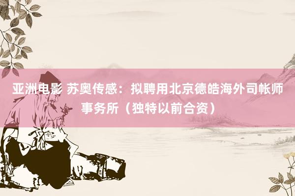 亚洲电影 苏奥传感：拟聘用北京德皓海外司帐师事务所（独特以前合资）