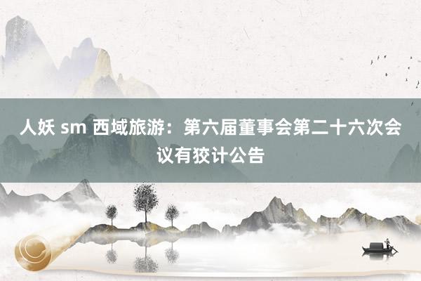 人妖 sm 西域旅游：第六届董事会第二十六次会议有狡计公告