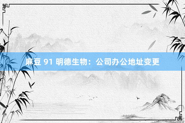 麻豆 91 明德生物：公司办公地址变更
