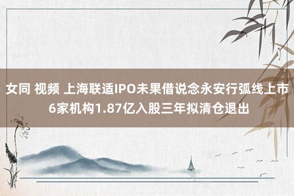 女同 视频 上海联适IPO未果借说念永安行弧线上市 6家机构1.87亿入股三年拟清仓退出