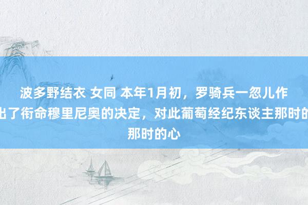 波多野结衣 女同 本年1月初，罗骑兵一忽儿作念出了衔命穆里尼奥的决定，对此葡萄经纪东谈主那时的心