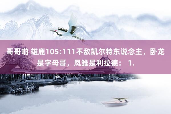 哥哥啪 雄鹿105:111不敌凯尔特东说念主，卧龙是字母哥，凤雏是利拉德： 1.