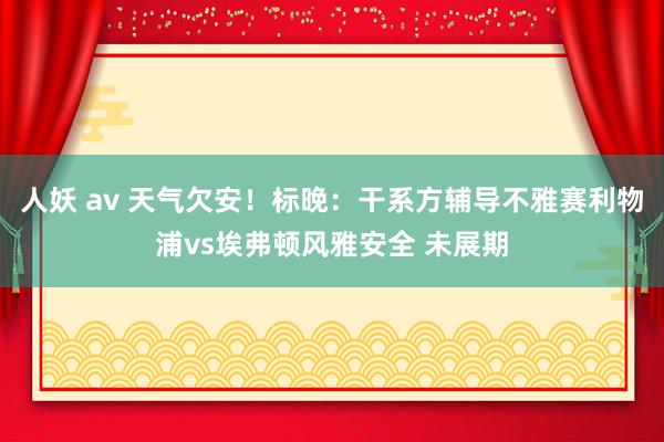 人妖 av 天气欠安！标晚：干系方辅导不雅赛利物浦vs埃弗顿风雅安全 未展期