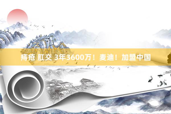 痔疮 肛交 3年3600万！麦迪！加盟中国
