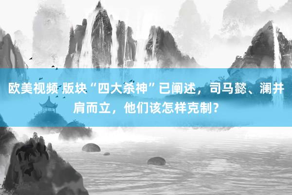 欧美视频 版块“四大杀神”已阐述，司马懿、澜并肩而立，他们该怎样克制？