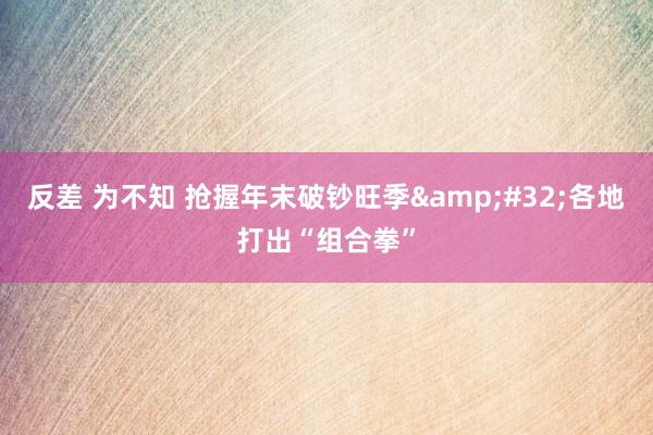 反差 为不知 抢握年末破钞旺季&#32;各地打出“组合拳”