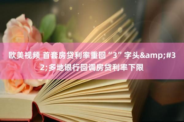 欧美视频 首套房贷利率重回“3”字头&#32;多地银行回调房贷利率下限