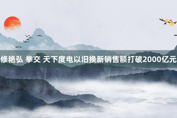 修艳弘 拳交 天下度电以旧换新销售额打破2000亿元