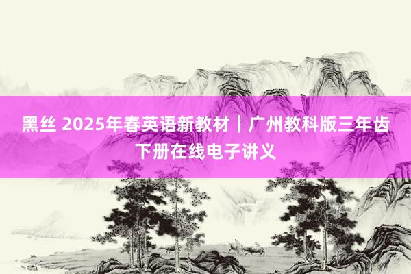 黑丝 2025年春英语新教材｜广州教科版三年齿下册在线电子讲义