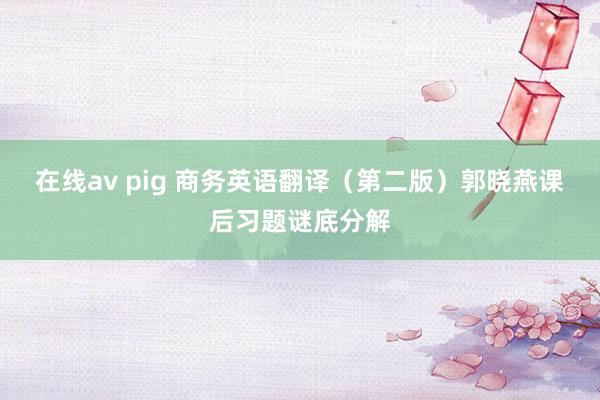 在线av pig 商务英语翻译（第二版）郭晓燕课后习题谜底分解
