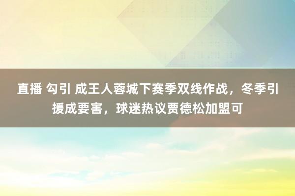 直播 勾引 成王人蓉城下赛季双线作战，冬季引援成要害，球迷热议贾德松加盟可