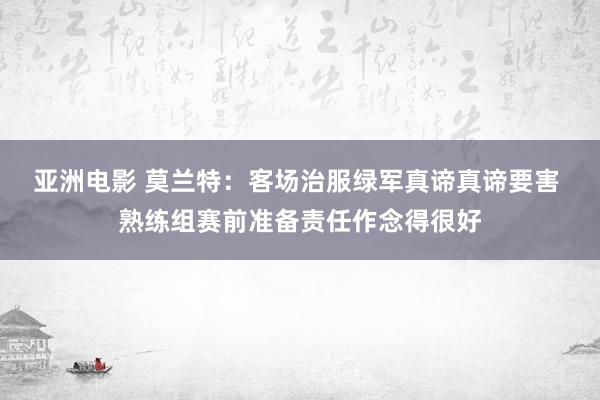 亚洲电影 莫兰特：客场治服绿军真谛真谛要害 熟练组赛前准备责任作念得很好