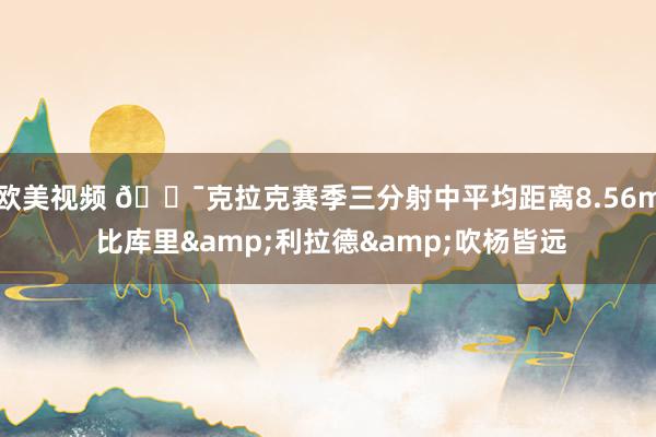 欧美视频 🎯克拉克赛季三分射中平均距离8.56m 比库里&利拉德&吹杨皆远