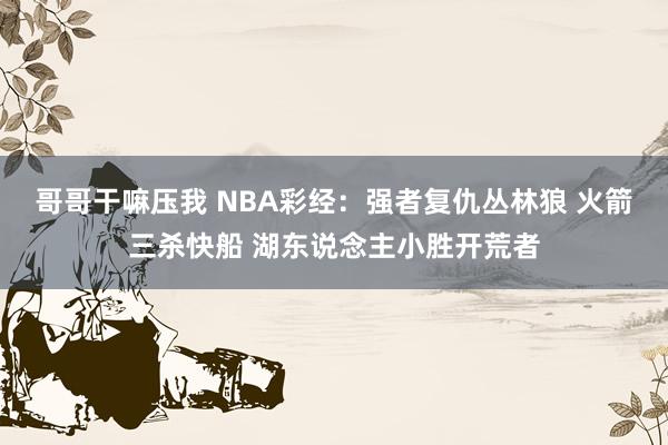 哥哥干嘛压我 NBA彩经：强者复仇丛林狼 火箭三杀快船 湖东说念主小胜开荒者