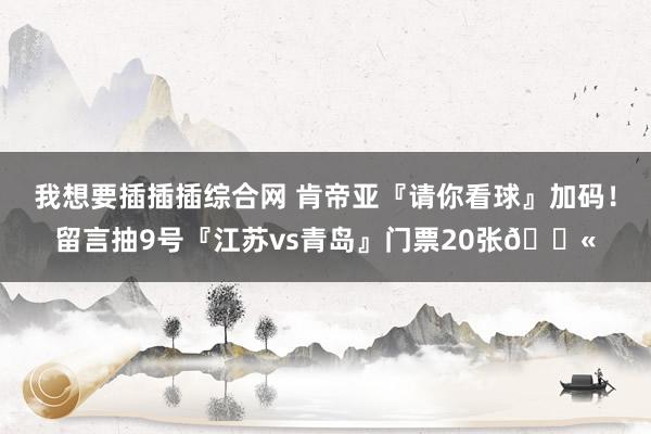 我想要插插插综合网 肯帝亚『请你看球』加码！留言抽9号『江苏vs青岛』门票20张🎫