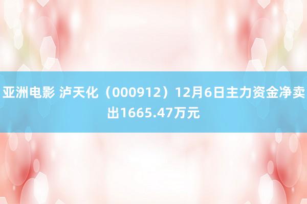 亚洲电影 泸天化（000912）12月6日主力资金净卖出1665.47万元