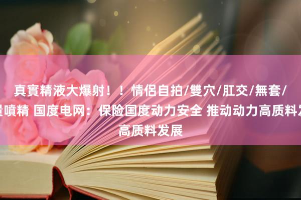 真實精液大爆射！！情侶自拍/雙穴/肛交/無套/大量噴精 国度电网：保险国度动力安全 推动动力高质料发展