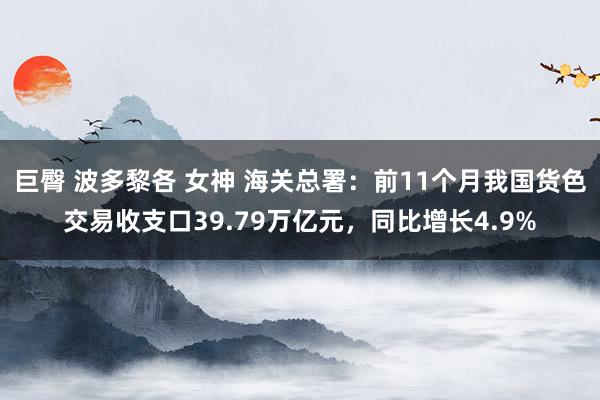 巨臀 波多黎各 女神 海关总署：前11个月我国货色交易收支口39.79万亿元，同比增长4.9%