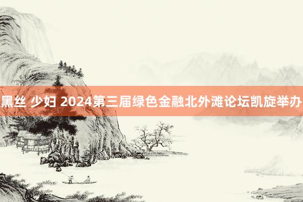 黑丝 少妇 2024第三届绿色金融北外滩论坛凯旋举办