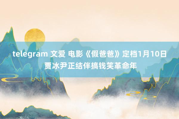 telegram 文爱 电影《假爸爸》定档1月10日 贾冰尹正结伴搞钱笑革命年