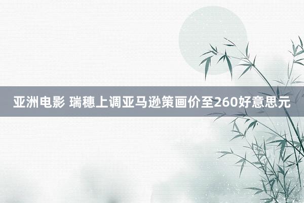 亚洲电影 瑞穗上调亚马逊策画价至260好意思元