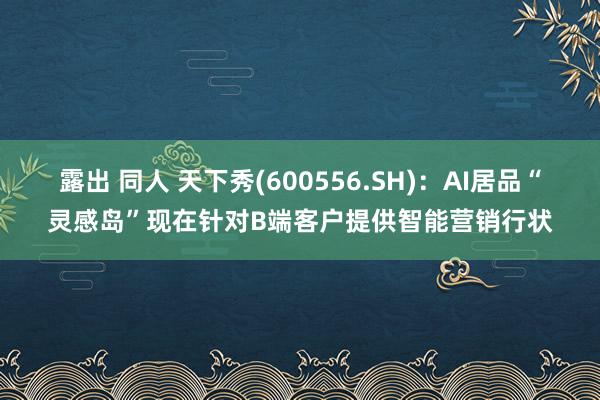露出 同人 天下秀(600556.SH)：AI居品“灵感岛”现在针对B端客户提供智能营销行状
