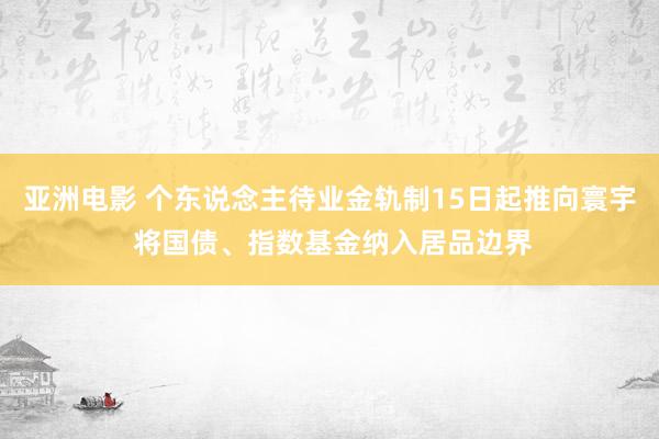 亚洲电影 个东说念主待业金轨制15日起推向寰宇 将国债、指数基金纳入居品边界