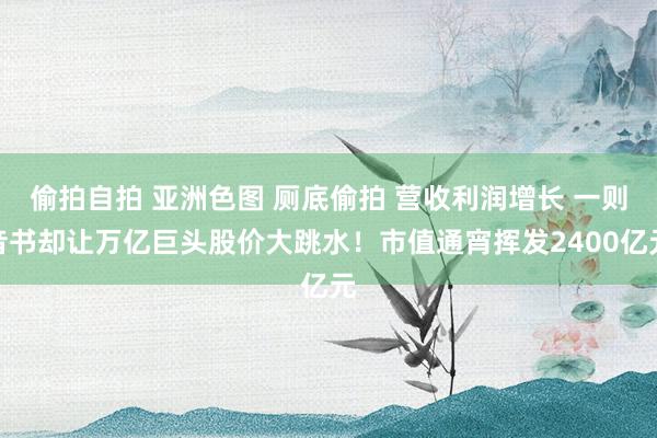 偷拍自拍 亚洲色图 厕底偷拍 营收利润增长 一则音书却让万亿巨头股价大跳水！市值通宵挥发2400亿元