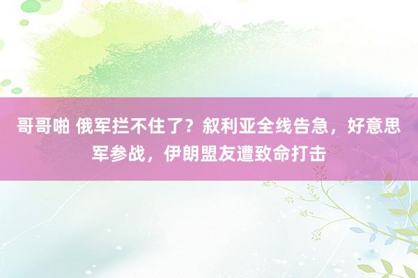 哥哥啪 俄军拦不住了？叙利亚全线告急，好意思军参战，伊朗盟友遭致命打击
