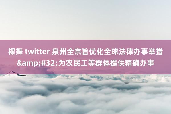裸舞 twitter 泉州全宗旨优化全球法律办事举措&#32;为农民工等群体提供精确办事