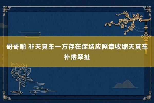 哥哥啪 非天真车一方存在症结应照章收缩天真车补偿牵扯