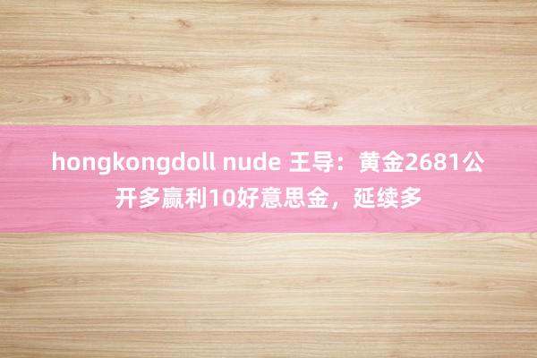hongkongdoll nude 王导：黄金2681公开多赢利10好意思金，延续多