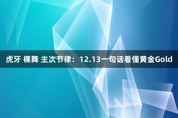 虎牙 裸舞 主次节律：12.13一句话看懂黄金Gold