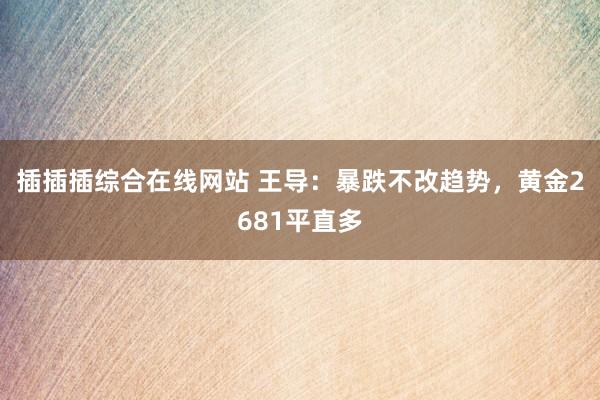 插插插综合在线网站 王导：暴跌不改趋势，黄金2681平直多